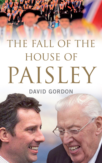 The Fall of the House of Paisley - The Downfall of Ian Paisley’s Political Dynasty - cover