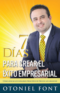 7 Días para crear el éxito empresarial - Cómo aplicar los infalibles principios de Dios en los negocios