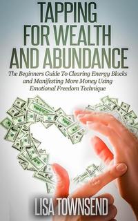 Tapping for Wealth and Abundance: The Beginners Guide To Clearing Energy Blocks and Manifesting More Money Using Emotional Freedom Technique - Energy Healing Series