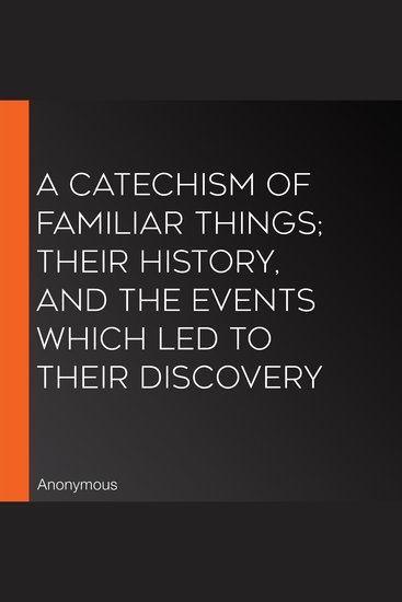 A Catechism of Familiar Things; Their Historynd the Events Which Led to Their Discovery - cover