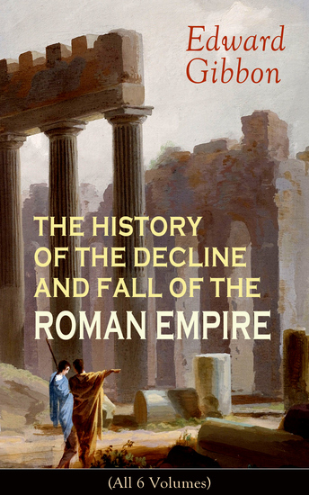 THE HISTORY OF THE DECLINE AND FALL OF THE ROMAN EMPIRE (All 6 Volumes) - From the Height of the Roman Empire the Age of Trajan and the Antonines - to the Fall of Byzantium; Including a Review of the Crusades and the State of Rome during the Middle Ages - cover
