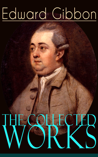 The Collected Works of Edward Gibbon - Historical Works Autobiographical Writings and Private Letters Including The History of the Decline and Fall of the Roman Empire - cover