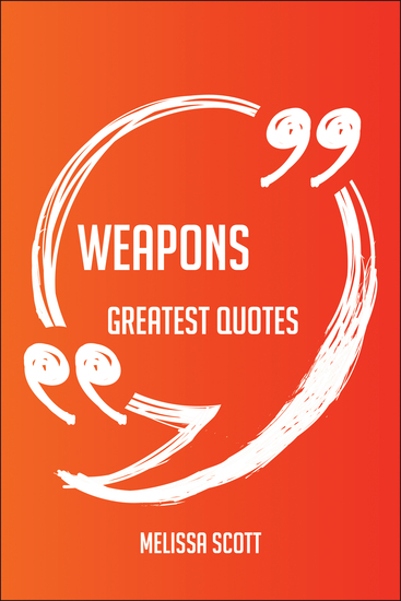 Weapons Greatest Quotes - Quick Short Medium Or Long Quotes Find The Perfect Weapons Quotations For All Occasions - Spicing Up Letters Speeches And Everyday Conversations - cover