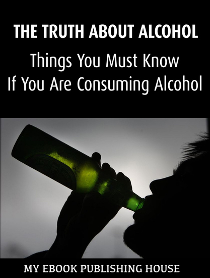 The Truth About Alcohol: Things You Must Know If You Are Consuming Alcohol - cover