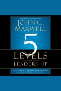 The 5 Levels of Leadership - Proven Steps to Maximize Your Potential
