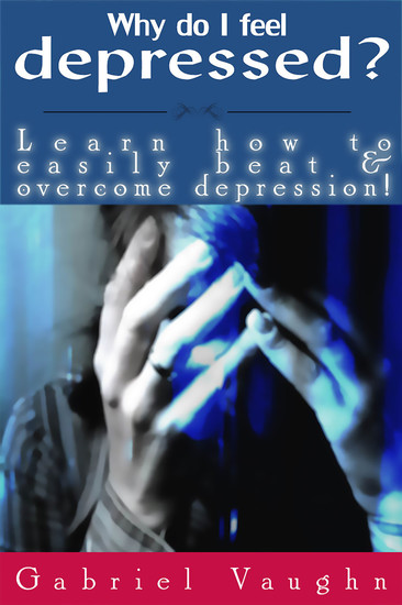 Why Do I Feel Depressed? - Learn How To Easily Beat & Overcome Depression! - cover