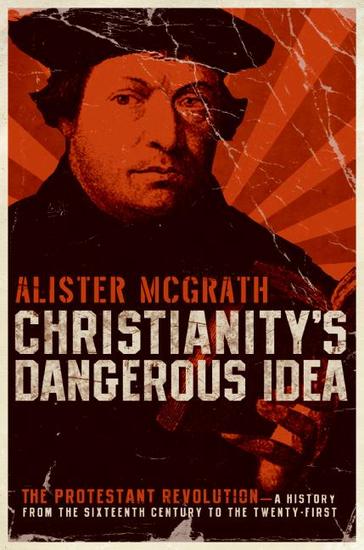 Christianity's Dangerous Idea - The Protestant Revolution--A History from the Sixteenth Century to the Twenty-First - cover