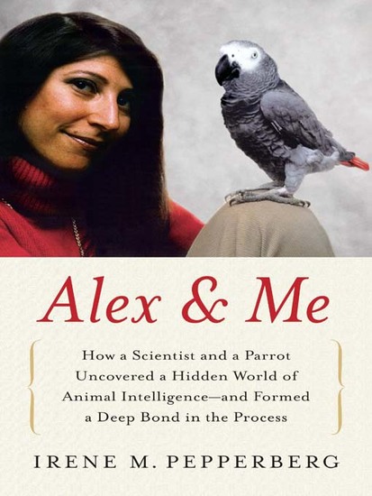 Alex & Me - How a Scientist and a Parrot Discovered a Hidden World of Animal Intelligence--and Formed a Deep Bond in the Process - cover