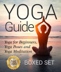 Yoga Guide: Yoga for Beginners Yoga Poses and Yoga and Meditation - A Guide to Perfect Meditation