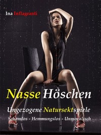 Nasse Höschen - Ungezogene Natursektspiele Schamlos - Hemmungslos – Unmoralisch