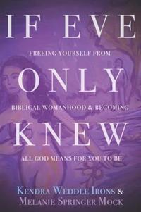 If Eve Only Knew - Freeing Yourself from Biblical Womanhood and Becoming All God Meant for You to Be