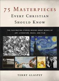 75 Masterpieces Every Christian Should Know - The Fascinating Stories behind Great Works of Art Literature Music and Film