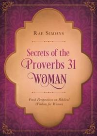Secrets of the Proverbs 31 Woman - Fresh Perspectives on Biblical Wisdom for Women