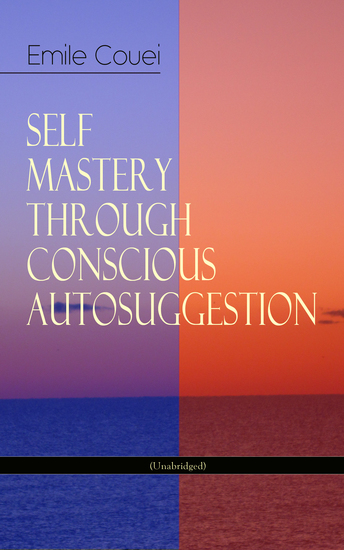 SELF MASTERY THROUGH CONSCIOUS AUTOSUGGESTION (Unabridged) - Thoughts and Precepts Observations on What Autosuggestion Can Do & Education As It Ought To Be - cover