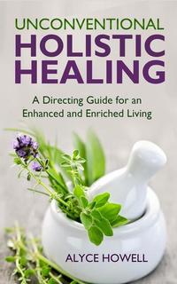Unconventional Holistic Healing:A Directing Guide for an Enhanced and Enriched Living - Holistic Healing #2