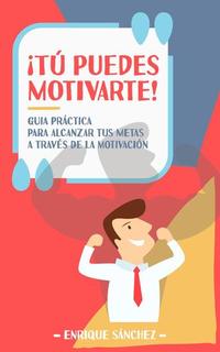 ¡Tú puedes motivarte! Guía práctica para alcanzar tus metas a través de la motivación