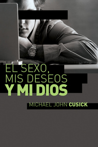El sexo mis deseos y mi Dios - Cómo descubir el deseo divino debajo de la lucha sexual