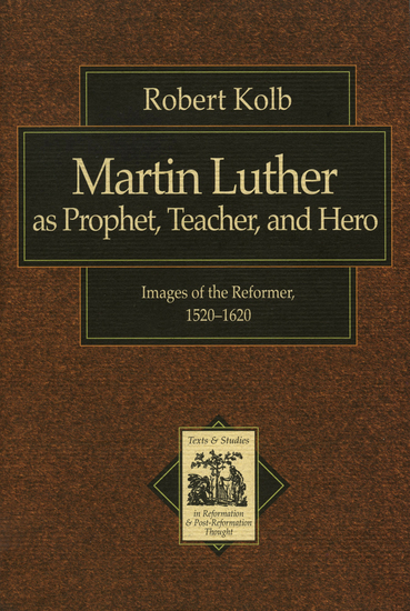 Martin Luther as Prophet Teacher and Hero (Texts and Studies in Reformation and Post-Reformation Thought) - Images of the Reformer 1520-1620 - cover