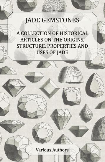 Jade Gemstones - A Collection of Historical Articles on the Origins Structure Properties and Uses of Jade - cover