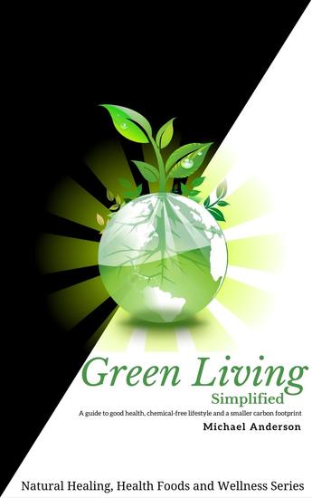 Green Living Simplified: A Guide to Good Health Chemical-free Lifestyle and a Smaller Carbon Footprint - Natural Healing Health Foods and Wellness Series #2 - cover