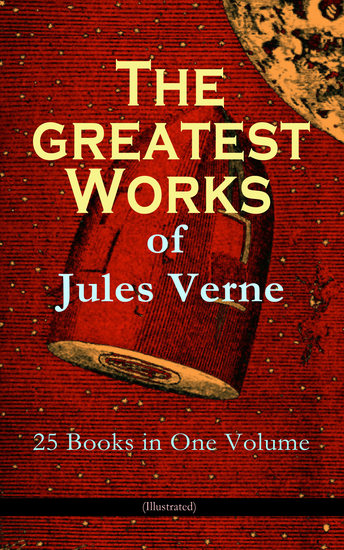 The Greatest Works of Jules Verne: 25 Books in One Volume (Illustrated) - Science Fiction and Action & Adventure Classics: 20 000 Leagues Under the Sea Around the World in Eighty Days The Mysterious Island Journey to the Center of the Earth From Earth to Moon - cover