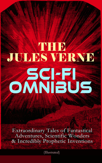 The Jules Verne Sci-Fi Omnibus - Extraordinary Tales of Fantastical Adventures Scientific Wonders & Incredibly Prophetic Inventions (Illustrated) - Journey to the Centre of the Earth From the Earth to the Moon Around the Moon 20000 Leagues Under the Sea Hector Servadec Steam House Topsy... - cover