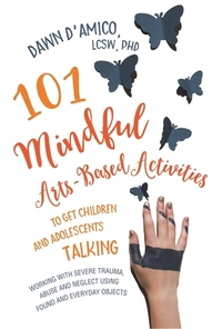 101 Mindful Arts-Based Activities to Get Children and Adolescents Talking - Working with Severe Trauma Abuse and Neglect Using Found and Everyday Objects