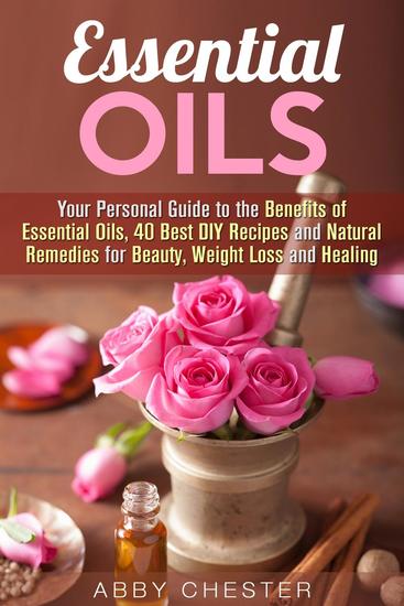 Essential Oils: Your Personal Guide to the Benefits of Essential Oils 40 Best DIY Recipes and Natural Remedies for Beauty Weight Loss and Healing - DIY Beauty Products - cover