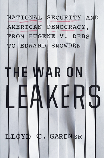 The War on Leakers - National Security and American Democracy from Eugene V Debs to Edward Snowden - cover