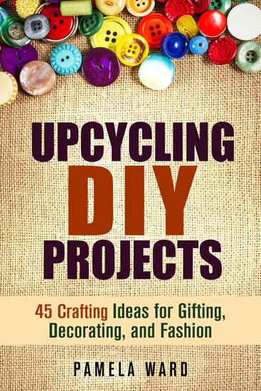Upcycling DIY Projects: 45 Crafting Ideas for Gifting Decorating and Fashion - DIY Projects - cover