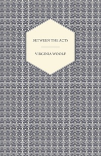 Between the Acts by Virginia Woolf Between the Acts by Virginia Woolf