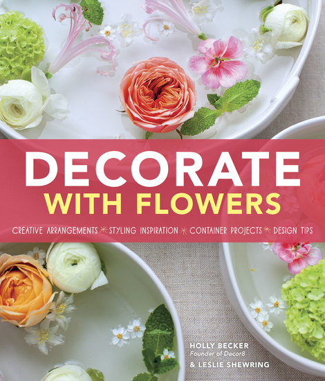 Decorate With Flowers - Creative Arrangements * Styling Inspiration * Container Projects * Design Tips - cover