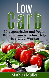 Rezepte ohne Kohlenhydrate - 50 Vegetarisch- und Vegan-Rezepte zum Abnehmerfolg in nur 2 Wochen - Gesund leben - Low Carb #2