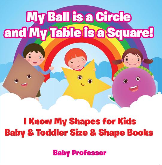 My Ball is a Circle and My Table is a Square! I Know My Shapes for Kids - Baby & Toddler Size & Shape Books - cover