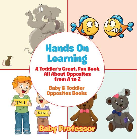 Hands On Learning: A Toddler's Great Fun Book All About Opposites from A to Z - Baby & Toddler Opposites Books - cover