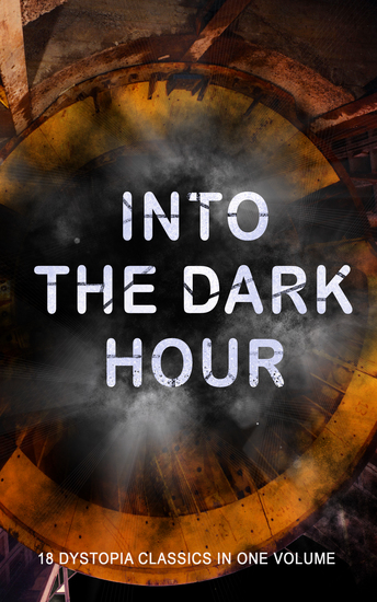 INTO THE DARK HOUR – 18 Dystopia Classics in One Volume - Iron Heel Anthem Meccania the Super-State Lord of the World The Time Machine City of Endless Night The Secret of the League The Machine Stops The Night of the Long Knives - cover