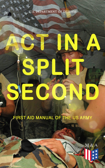 Act in a Split Second - First Aid Manual of the US Army - Learn the Crucial First Aid Procedures With Clear Explanations & Instructive Images: How to Stop the Bleeding & Protect the Wound Perform Mouth-to-Mouth Immobilize Fractures Treat Bites and Stings… - cover