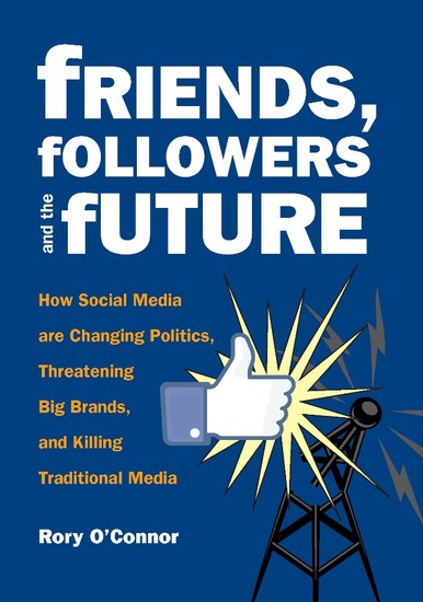 Friends Followers and the Future - How Social Media are Changing Politics Threatening Big Brands and Killing Traditional Media - cover
