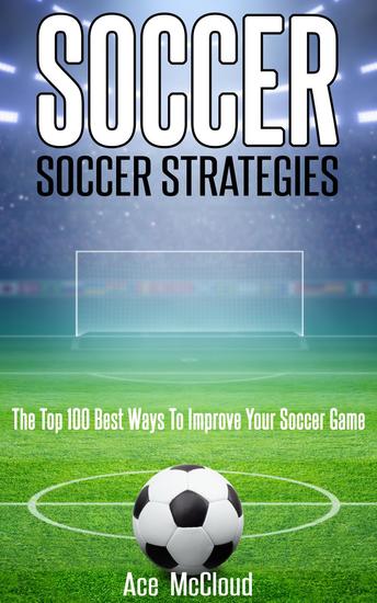 Soccer: Soccer Strategies: The Top 100 Best Ways To Improve Your Soccer Game - cover