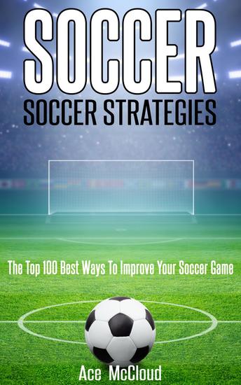 Soccer: Soccer Strategies: The Top 100 Best Ways To Improve Your Soccer Game - cover