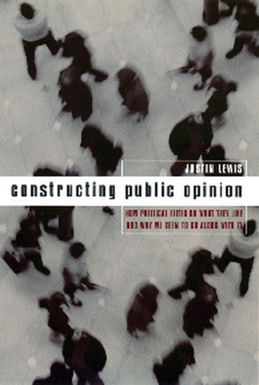 Constructing Public Opinion - How Political Elites Do What They Like and Why We Seem to Go Along with It - cover