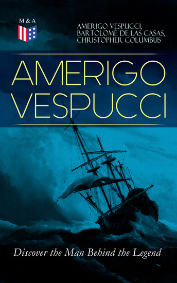 AMERIGO VESPUCCI – Discover the Man Behind the Legend - Biography Letters Narratives Personal Accounts & Historical Documents (Including Letters to Lorenzo Di Medici Seigneury of Venice Pietro Soderini Columbus Records of Bartolomé de las Casas…) - cover