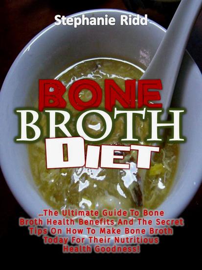 Bone Broth Diet: The Ultimate Guide to Bone Broth Health Benefits and the Secret Tips On How to Make Bone Broth Today For Their Nutritious Health Goodness! - cover