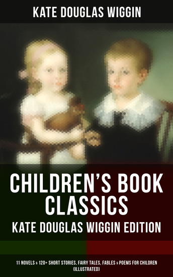 Children's Book Classics - Kate Douglas Wiggin Edition: 11 Novels & 120+ Short Stories for Children - Illustrated Edition: Stories Novels Fairy Tales Fables & Poems - cover