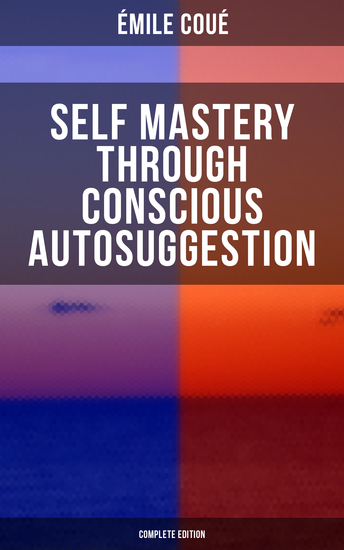 SELF MASTERY THROUGH CONSCIOUS AUTOSUGGESTION (Complete Edition) - Thoughts and Precepts Observations on What Autosuggestion Can Do & Education As It Ought To Be - cover