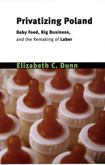 Privatizing Poland - Baby Food Big Business and the Remaking of Labor - cover
