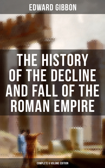 The History of the Decline and Fall of the Roman Empire (Complete 6 Volume Edition) - From the Height of the Roman Empire to the Fall of Byzantium - cover