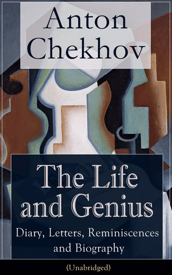 The Life and Genius of Anton Chekhov: Diary Letters Reminiscences and Biography (Unabridged) - Assorted Collection of Autobiographical Writings of the Renowned Russian Author and Playwright of Uncle Vanya The Cherry Orchard The Three Sisters and The Seagull - cover