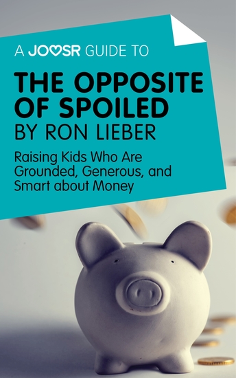 A Joosr Guide to The Opposite of Spoiled by Ron Lieber - Raising Kids Who Are Grounded Generous and Smart about Money - cover