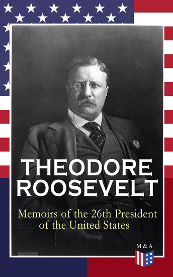 THEODORE ROOSEVELT - Memoirs of the 26th President of the United States - Boyhood and Youth Education Political Ideals Political Career (the New York Governorship and the Presidency) Military Career the Monroe Doctrine and Winning the Nobel Peace Prize - cover